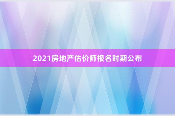 2021房地产估价师报名时期公布